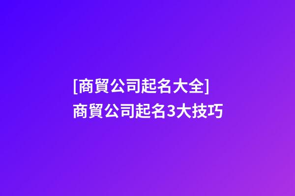 [商貿公司起名大全]商貿公司起名3大技巧-第1張-公司起名-玄機派